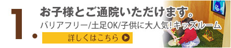 特色1 お子様とご通院いただけます。バリアフリー/土足OK/子供に大人気!キッズルーム