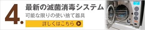 特色4 最新の滅菌消毒システム 可能な限りの使い捨て器具